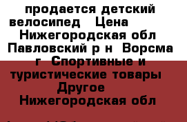 продается детский велосипед › Цена ­ 2 500 - Нижегородская обл., Павловский р-н, Ворсма г. Спортивные и туристические товары » Другое   . Нижегородская обл.